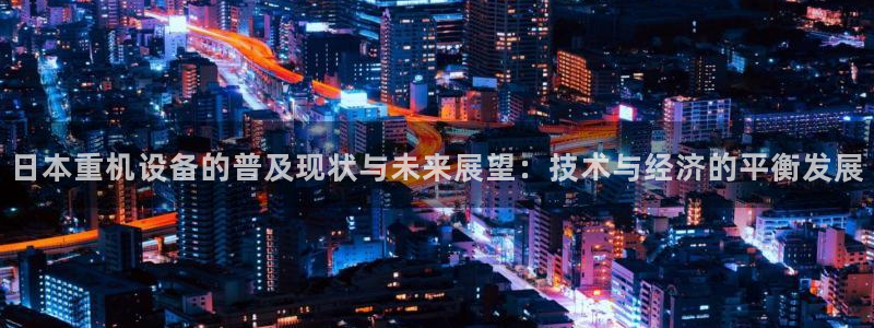 清远顺盈娱乐酒店：日本重机设备的普及现状与未来展望：技术与经