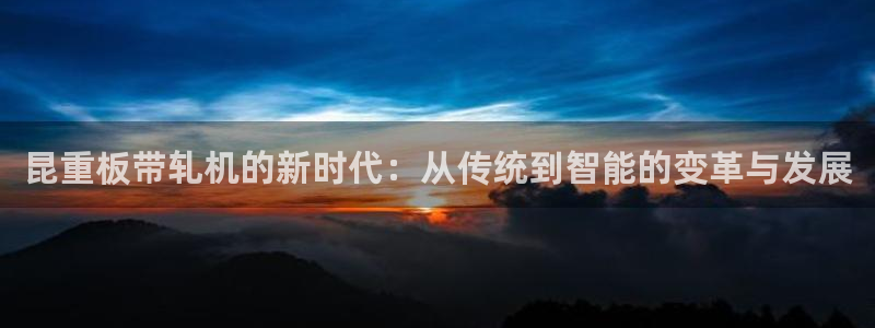 顺盈2娱乐滴qv382223：昆重板带轧机的新时代：从传统到