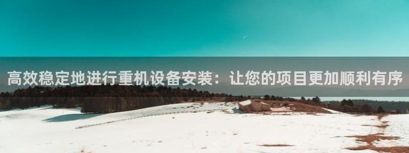 顺盈娱乐 找86555：高效稳定地进行重机设备安装：让您的项