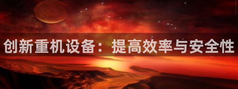 顺盈娱乐主管后原判官333OO：创新重机设备：提高效率与安全