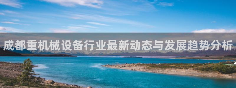 顺盈娱乐直究7276O：成都重机械设备行业最新动态与发展趋势