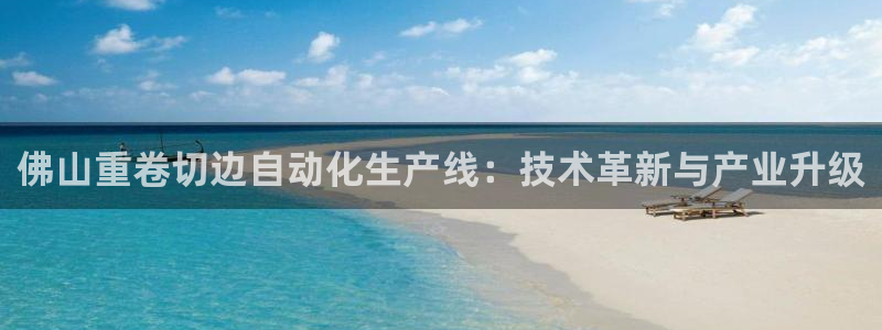 顺盈娱乐官网登录：佛山重卷切边自动化生产线：技术革新与产业升