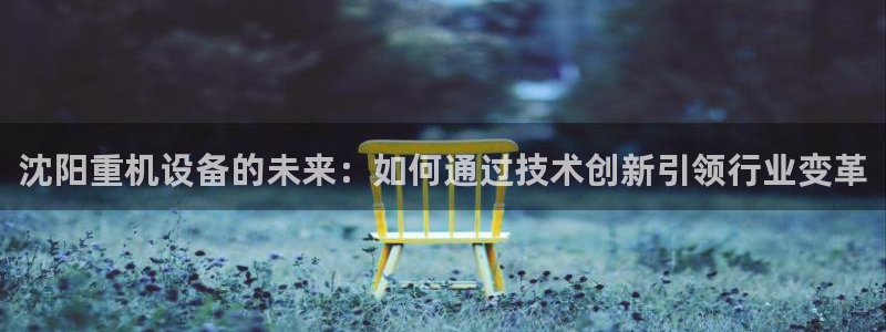 顺盈娱乐注册平台官网：沈阳重机设备的未来：如何通过技术创新引