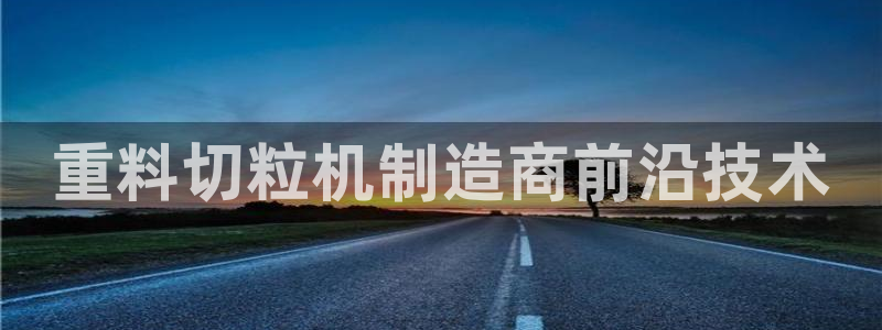 顺盈娱乐彩票官网查询：重料切粒机制造商前沿技术