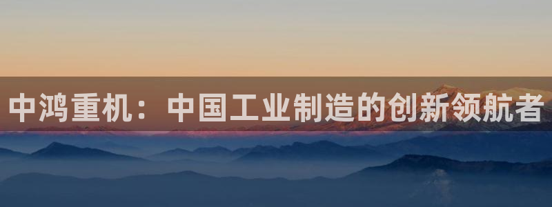 清远顺盈娱乐集团招聘：中鸿重机：中国工业制造的创新领航者