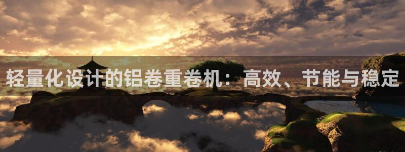顺盈娱乐开户注册：轻量化设计的铝卷重卷机：高效、节能与稳定