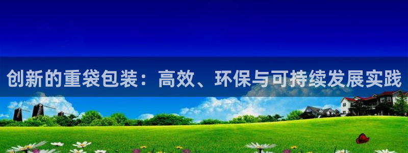 顺盈娱乐主管审判官333OO：创新的重袋包装：高效、环保与可