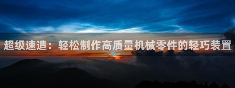 顺盈娱乐主管欲新判官333OO：超级速造：轻松制作高质量机械