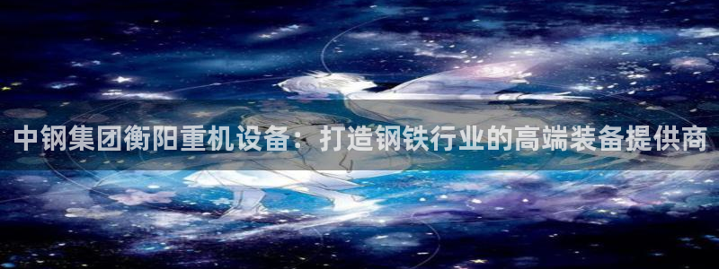 顺盈娱乐登录地址是什么：中钢集团衡阳重机设备：打造钢铁行业的