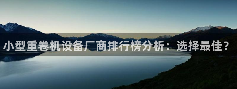顺盈娱乐官网：小型重卷机设备厂商排行榜分析：选择最佳？