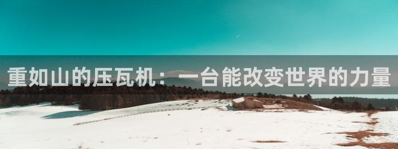 顺盈2娱乐平台：重如山的压瓦机：一台能改变世界的力量